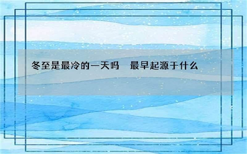 冬至是最冷的一天吗 最早起源于什么